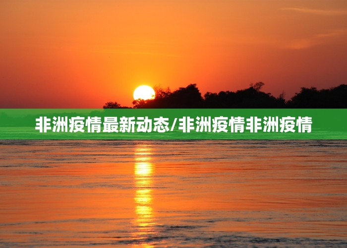 非洲疫情最新动态/非洲疫情非洲疫情