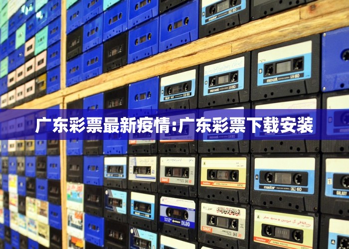 广东彩票最新疫情:广东彩票下载安装