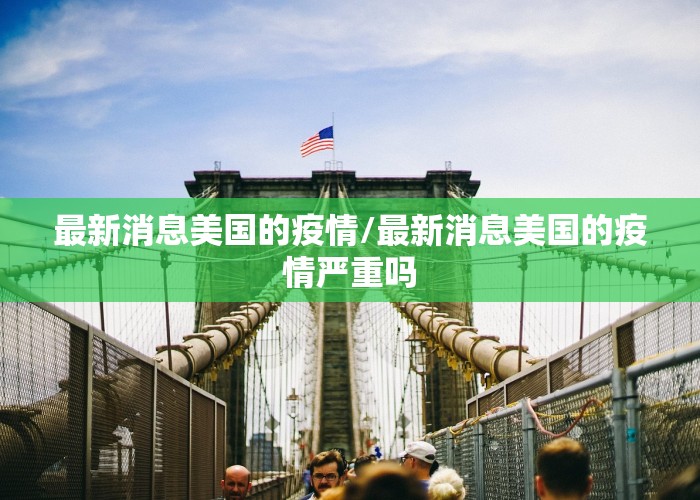 最新消息美国的疫情/最新消息美国的疫情严重吗