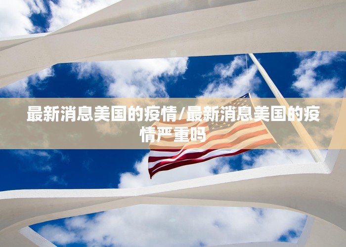 最新消息美国的疫情/最新消息美国的疫情严重吗