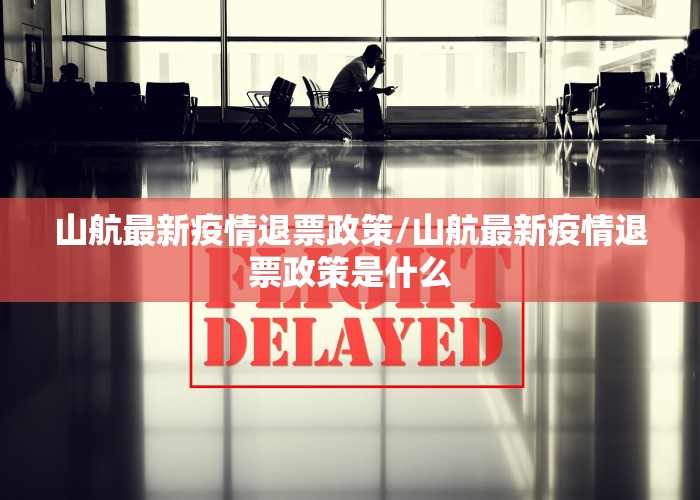 山航最新疫情退票政策/山航最新疫情退票政策是什么