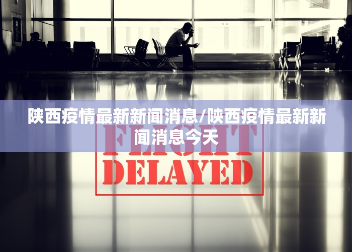 陕西疫情最新新闻消息/陕西疫情最新新闻消息今天