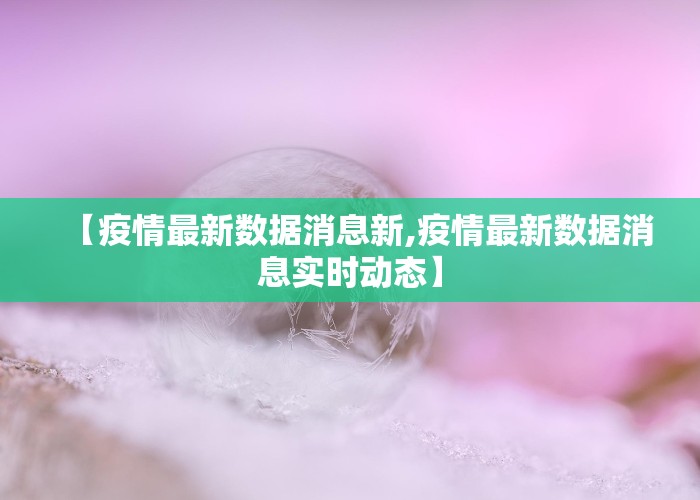 【疫情最新数据消息新,疫情最新数据消息实时动态】
