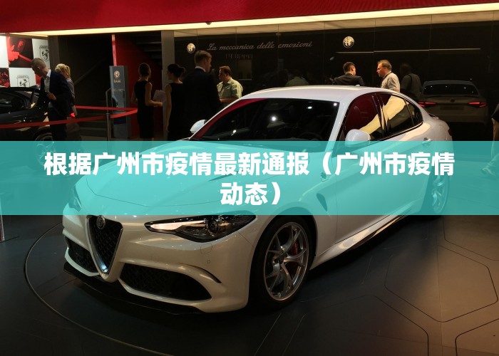 根据广州市疫情最新通报（广州市疫情动态）