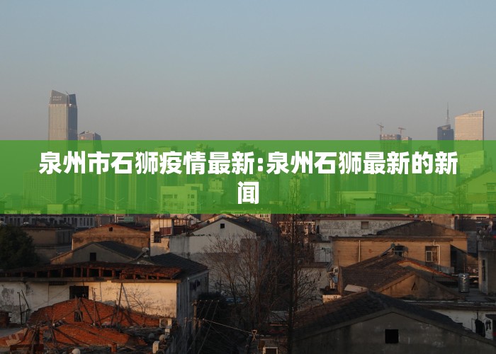 泉州市石狮疫情最新:泉州石狮最新的新闻