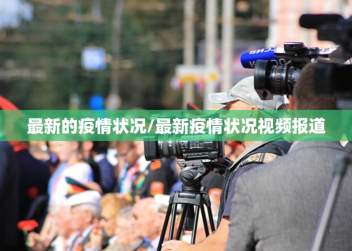 最新的疫情状况/最新疫情状况视频报道