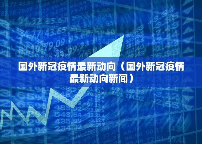 国外新冠疫情最新动向（国外新冠疫情最新动向新闻）