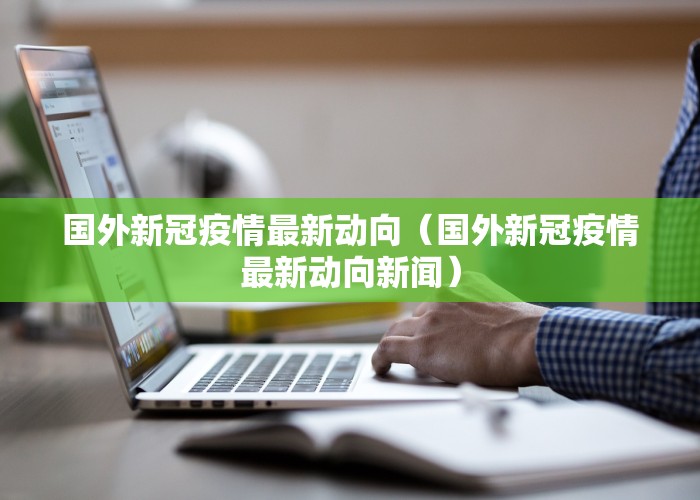 国外新冠疫情最新动向（国外新冠疫情最新动向新闻）