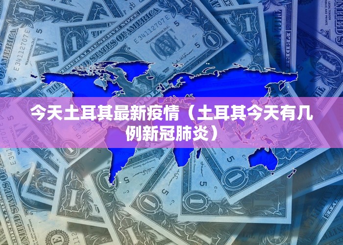今天土耳其最新疫情（土耳其今天有几例新冠肺炎）
