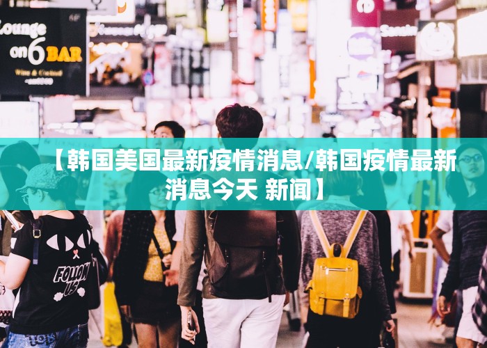 【韩国美国最新疫情消息/韩国疫情最新消息今天 新闻】