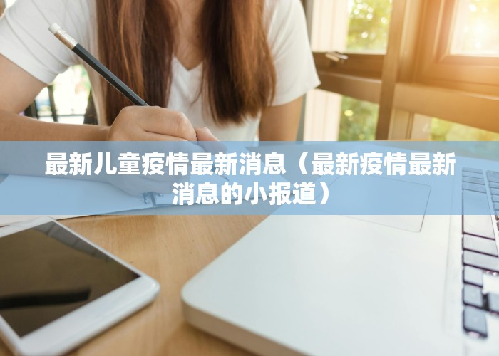 最新儿童疫情最新消息（最新疫情最新消息的小报道）