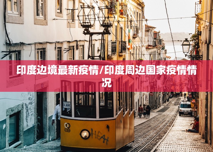 印度边境最新疫情/印度周边国家疫情情况