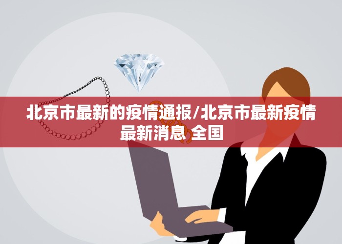 北京市最新的疫情通报/北京市最新疫情最新消息 全国