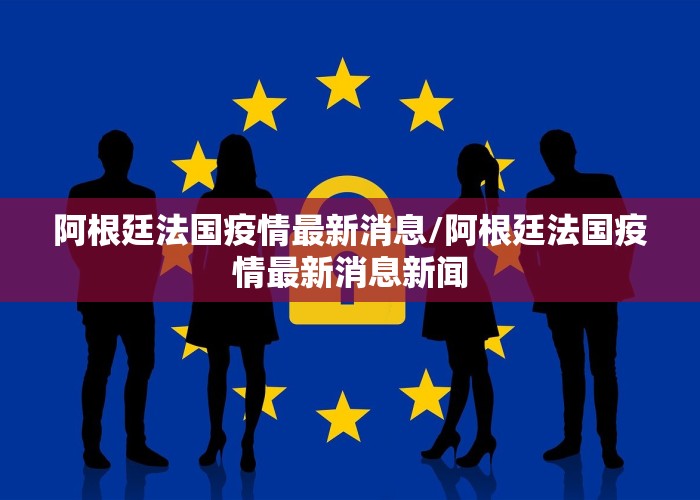 阿根廷法国疫情最新消息/阿根廷法国疫情最新消息新闻