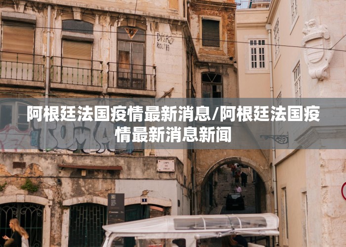 阿根廷法国疫情最新消息/阿根廷法国疫情最新消息新闻