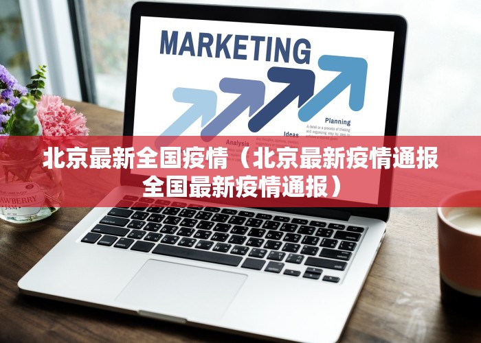 北京最新全国疫情（北京最新疫情通报全国最新疫情通报）