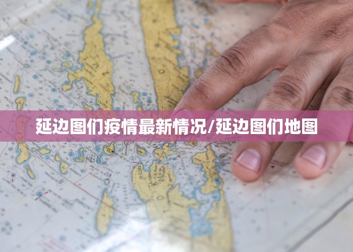延边图们疫情最新情况/延边图们地图