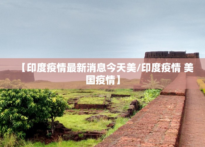 【印度疫情最新消息今天美/印度疫情 美国疫情】