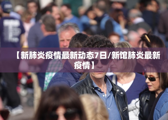 【新肺炎疫情最新动态7日/新馆肺炎最新疫情】