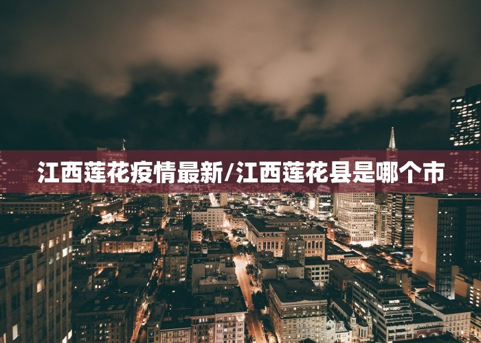 江西莲花疫情最新/江西莲花县是哪个市
