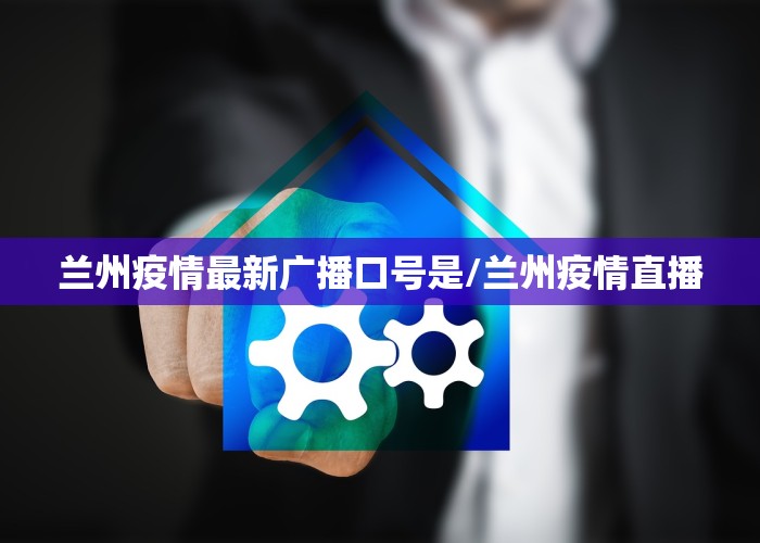 兰州疫情最新广播口号是/兰州疫情直播
