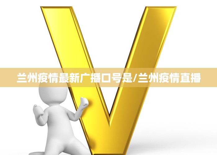 兰州疫情最新广播口号是/兰州疫情直播
