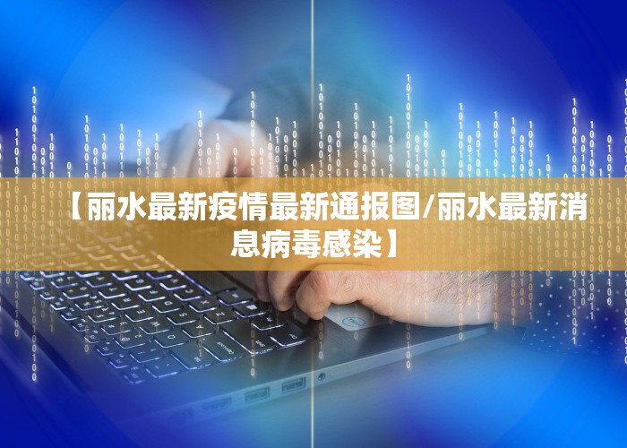 【丽水最新疫情最新通报图/丽水最新消息病毒感染】