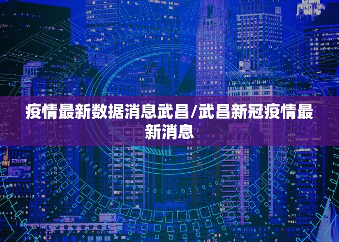 疫情最新数据消息武昌/武昌新冠疫情最新消息