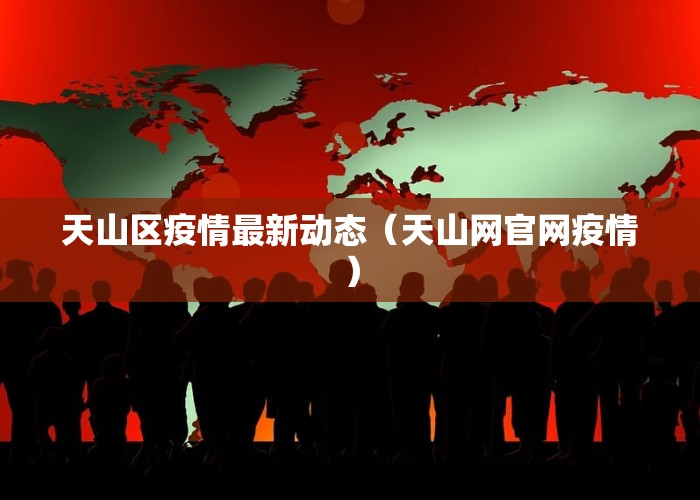 天山区疫情最新动态（天山网官网疫情）