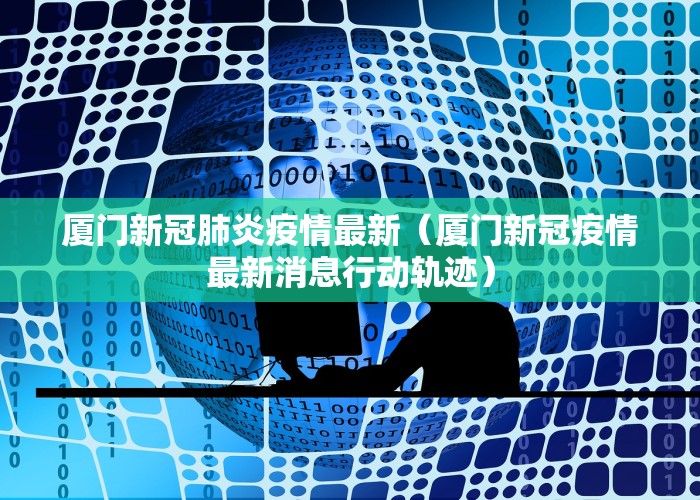 厦门新冠肺炎疫情最新（厦门新冠疫情最新消息行动轨迹）