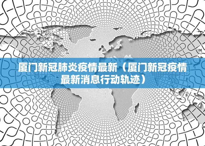 厦门新冠肺炎疫情最新（厦门新冠疫情最新消息行动轨迹）
