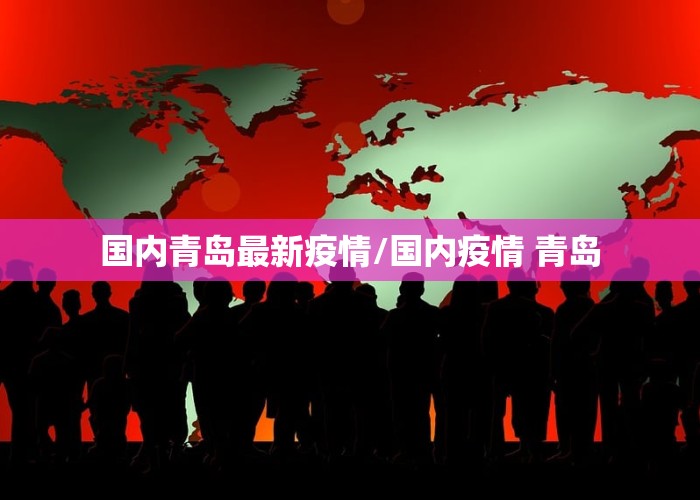 国内青岛最新疫情/国内疫情 青岛