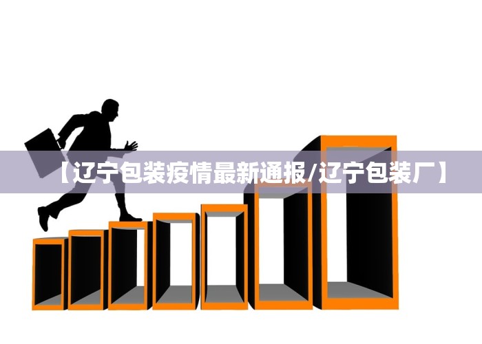 【辽宁包装疫情最新通报/辽宁包装厂】