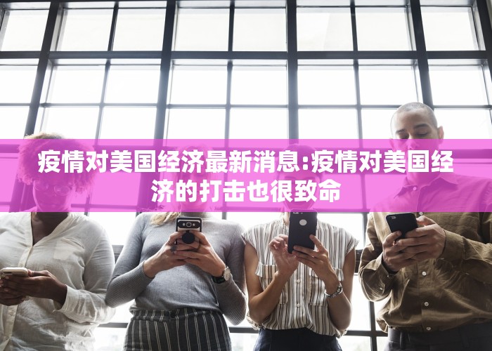 疫情对美国经济最新消息:疫情对美国经济的打击也很致命