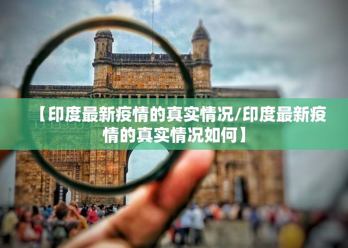 【印度最新疫情的真实情况/印度最新疫情的真实情况如何】