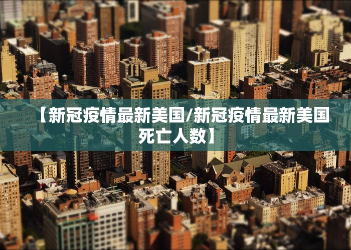 【新冠疫情最新美国/新冠疫情最新美国死亡人数】