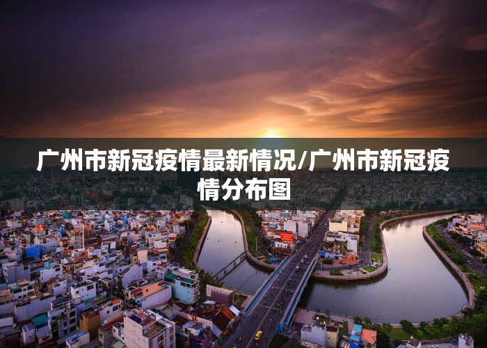 广州市新冠疫情最新情况/广州市新冠疫情分布图