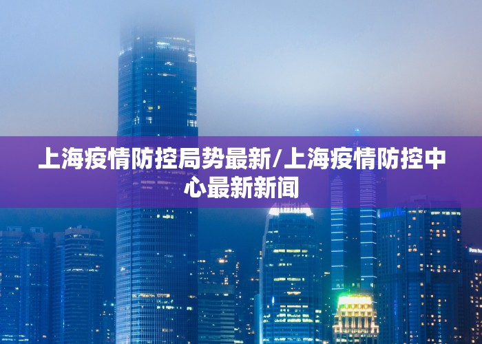 上海疫情防控局势最新/上海疫情防控中心最新新闻
