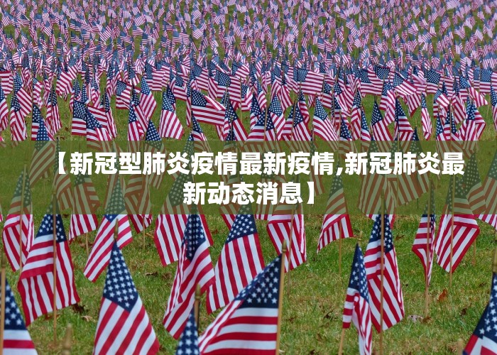 【新冠型肺炎疫情最新疫情,新冠肺炎最新动态消息】