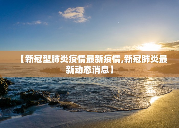 【新冠型肺炎疫情最新疫情,新冠肺炎最新动态消息】