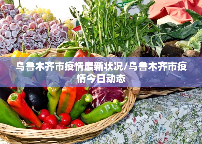 乌鲁木齐市疫情最新状况/乌鲁木齐市疫情今日动态
