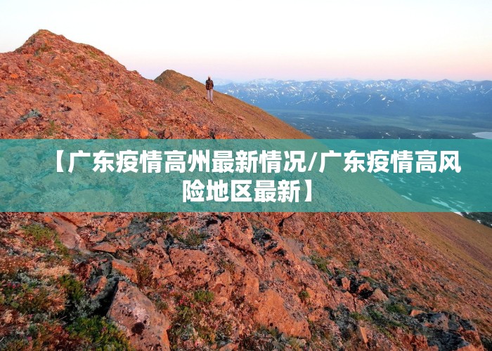 【广东疫情高州最新情况/广东疫情高风险地区最新】