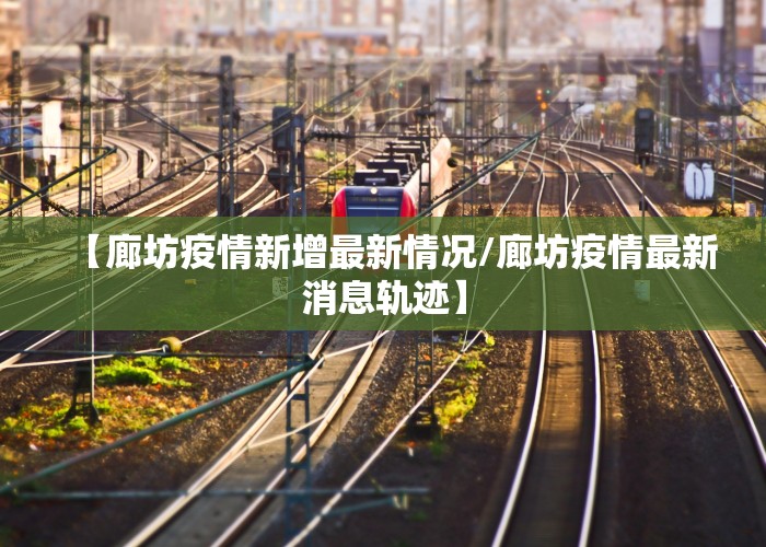 【廊坊疫情新增最新情况/廊坊疫情最新消息轨迹】