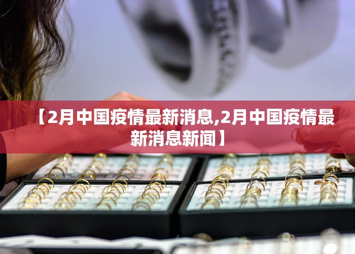 【2月中国疫情最新消息,2月中国疫情最新消息新闻】