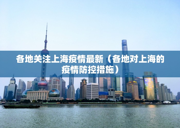 各地关注上海疫情最新（各地对上海的疫情防控措施）