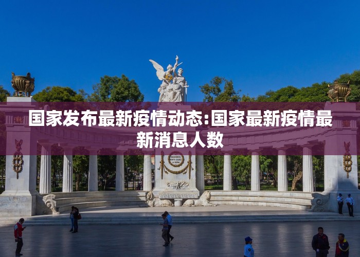 国家发布最新疫情动态:国家最新疫情最新消息人数