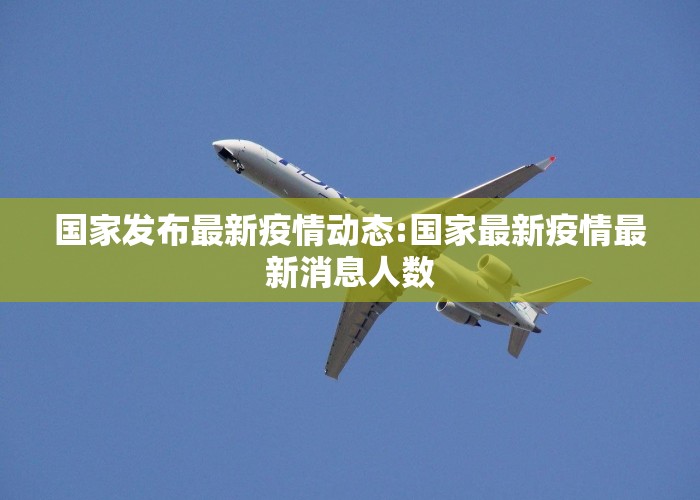 国家发布最新疫情动态:国家最新疫情最新消息人数