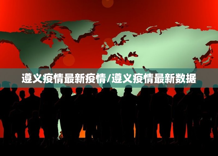 遵义疫情最新疫情/遵义疫情最新数据