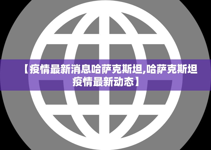 【疫情最新消息哈萨克斯坦,哈萨克斯坦疫情最新动态】