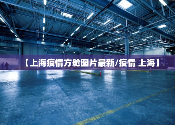 【上海疫情方舱图片最新/疫情 上海】